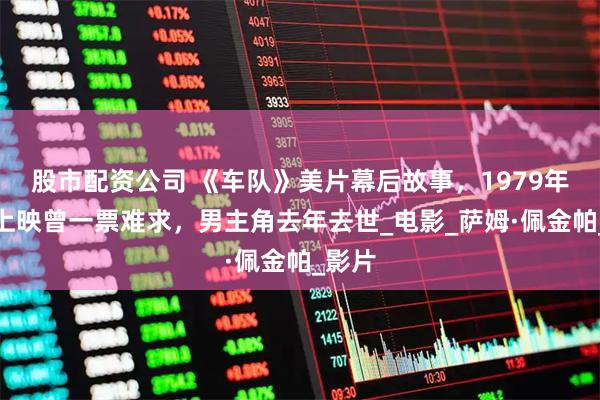 股市配资公司 《车队》美片幕后故事，1979年中国上映曾一票难求，男主角去年去世_电影_萨姆·佩金帕_影片