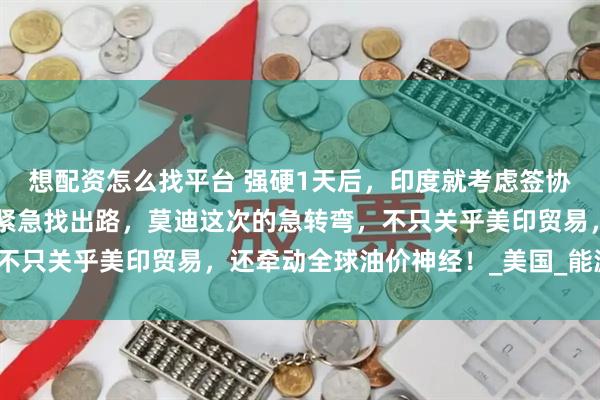 想配资怎么找平台 强硬1天后，印度就考虑签协议！从“绝不妥协”到紧急找出路，莫迪这次的急转弯，不只关乎美印贸易，还牵动全球油价神经！_美国_能源_关税