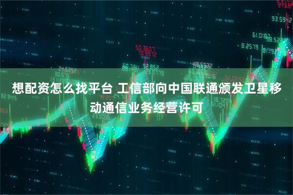 想配资怎么找平台 工信部向中国联通颁发卫星移动通信业务经营许可