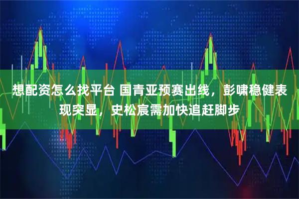 想配资怎么找平台 国青亚预赛出线，彭啸稳健表现突显，史松宸需加快追赶脚步