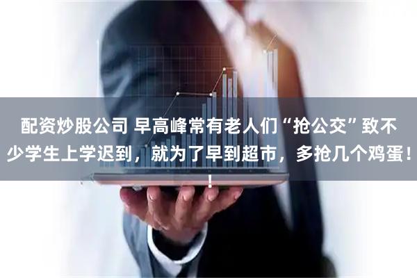 配资炒股公司 早高峰常有老人们“抢公交”致不少学生上学迟到，就为了早到超市，多抢几个鸡蛋！