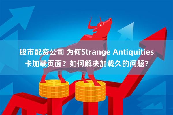 股市配资公司 为何Strange Antiquities卡加载页面？如何解决加载久的问题？