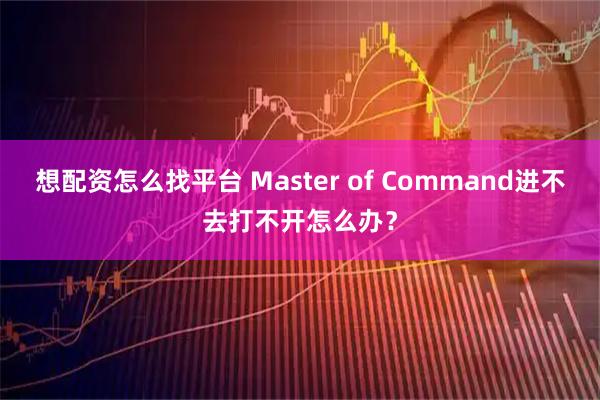 想配资怎么找平台 Master of Command进不去打不开怎么办？