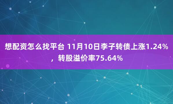 想配资怎么找平台 11月10日李子转债上涨1.24%，转股溢价率75.64%