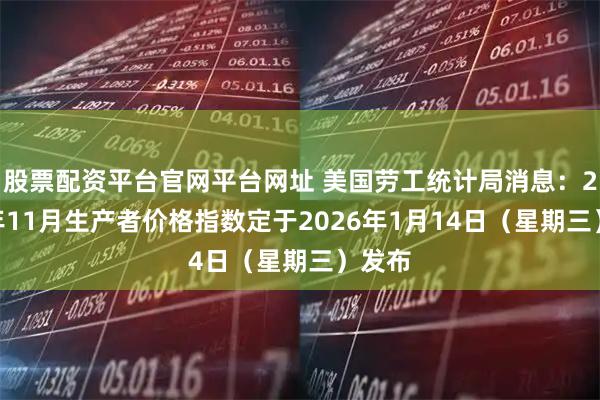 股票配资平台官网平台网址 美国劳工统计局消息：2025年11月生产者价格指数定于2026年1月14日（星期三）发布