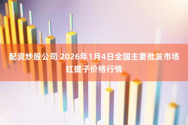 配资炒股公司 2026年1月4日全国主要批发市场红提子价格行情