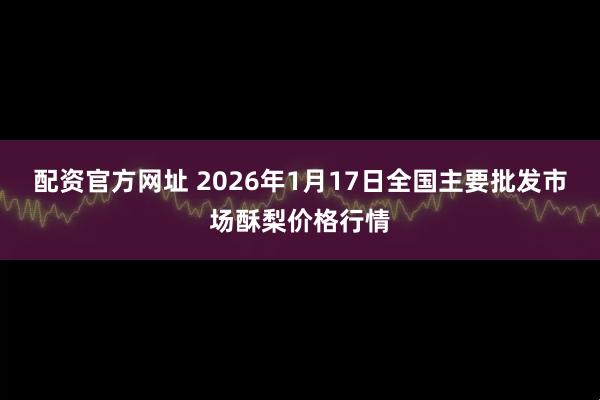 配资官方网址 2026年1月17日全国主要批发市场酥梨价格行情